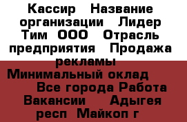 Кассир › Название организации ­ Лидер Тим, ООО › Отрасль предприятия ­ Продажа рекламы › Минимальный оклад ­ 20 000 - Все города Работа » Вакансии   . Адыгея респ.,Майкоп г.